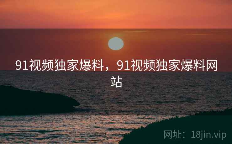 91视频独家爆料,91视频独家爆料网站 91视频独家爆料,91视频独家爆料网站