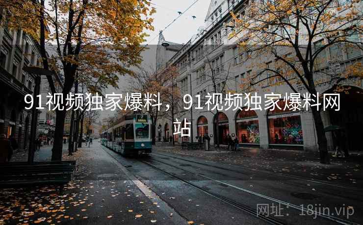 91视频独家爆料,91视频独家爆料网站 91视频独家爆料,91视频独家爆料网站