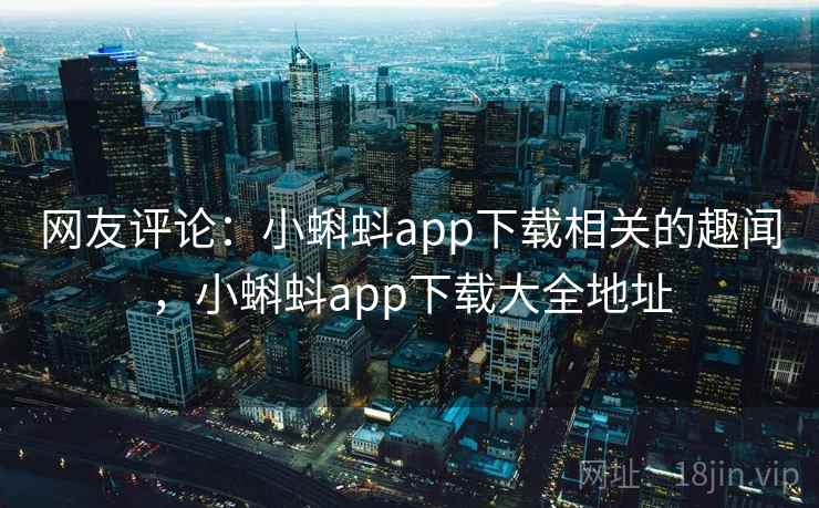 网友评论：小蝌蚪app下载相关的趣闻，小蝌蚪app下载大全地址