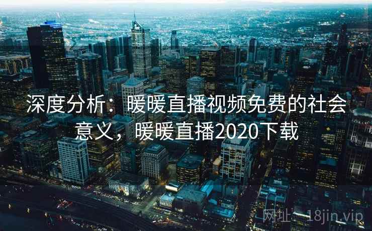深度分析：暖暖直播视频免费的社会意义，暖暖直播2020下载