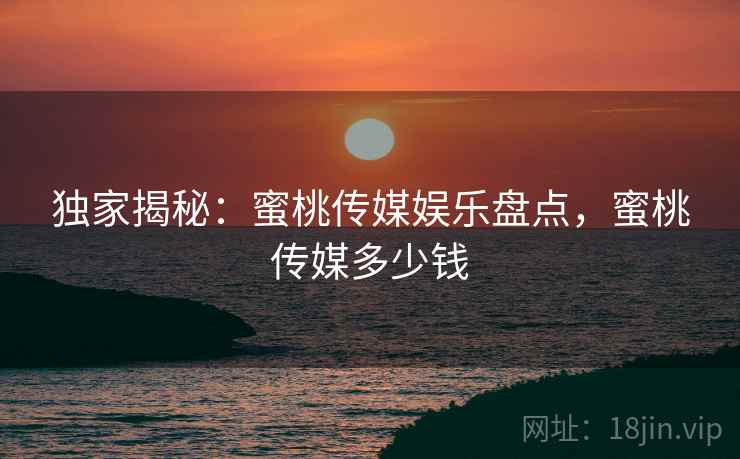 独家揭秘:蜜桃传媒娱乐盘点,蜜桃传媒多少钱 独家揭秘:蜜桃传媒娱乐盘点,蜜桃传媒多少钱