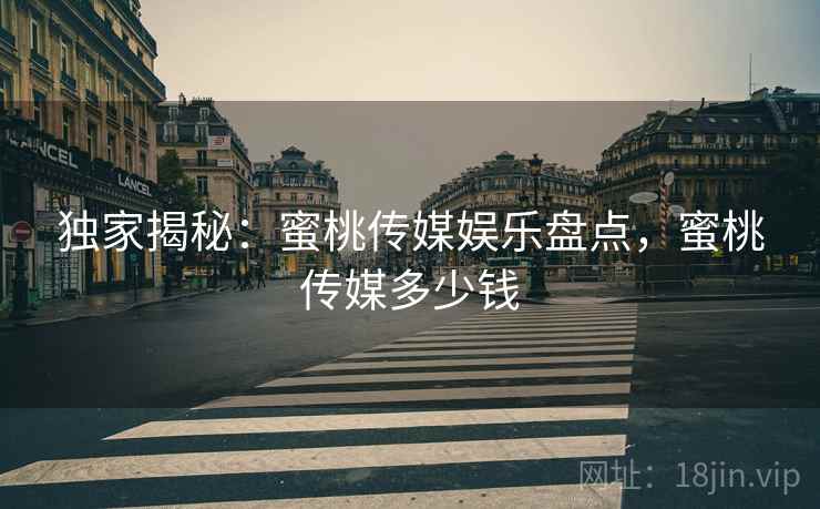 独家揭秘:蜜桃传媒娱乐盘点,蜜桃传媒多少钱 独家揭秘:蜜桃传媒娱乐盘点,蜜桃传媒多少钱