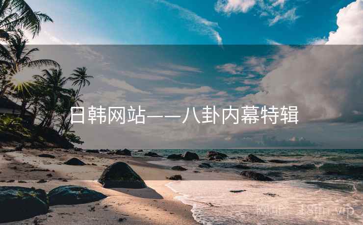 日韩网站——八卦内幕特辑 日韩网站——八卦内幕特辑