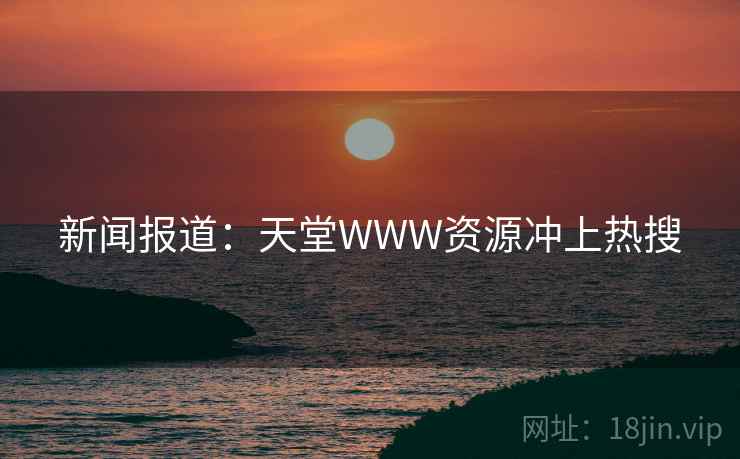 新闻报道:天堂WWW资源冲上热搜 新闻报道:天堂WWW资源冲上热搜