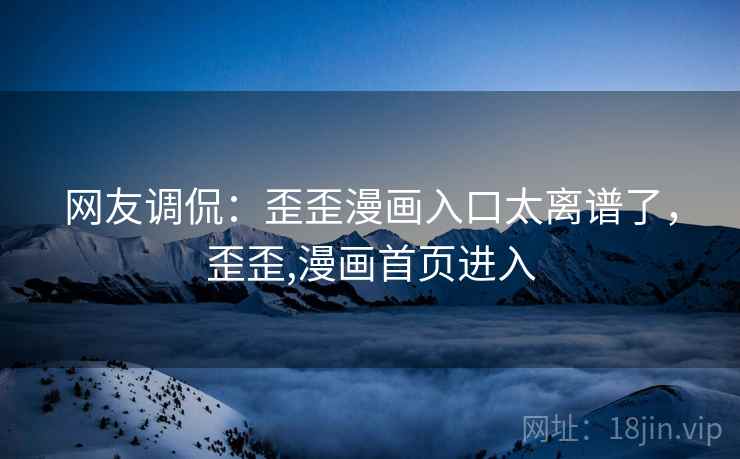 网友调侃:歪歪漫画入口太离谱了,歪歪,漫画首页进入 网友调侃:歪歪漫画入口太离谱了,歪歪,漫画首页进入