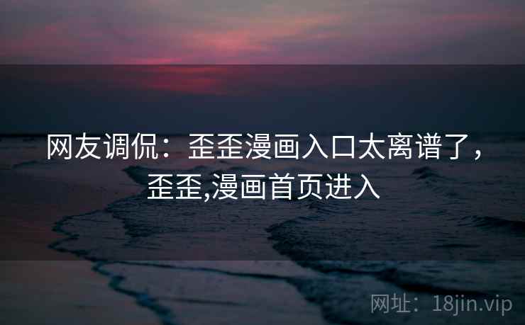 网友调侃:歪歪漫画入口太离谱了,歪歪,漫画首页进入 网友调侃:歪歪漫画入口太离谱了,歪歪,漫画首页进入