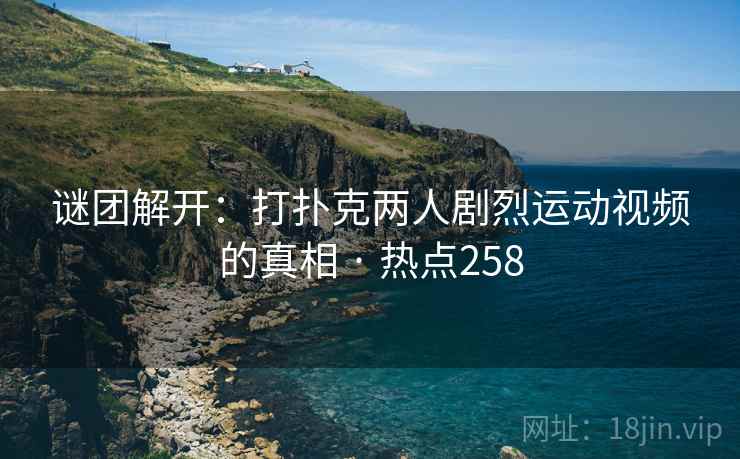谜团解开：打扑克两人剧烈运动视频的真相 · 热点258