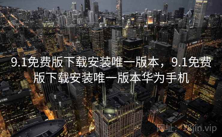 9.1免费版下载安装唯一版本,9.1免费版下载安装唯一版本华为手机 9.1免费版下载安装唯一版本,9.1免费版下载安装唯一版本华为手机