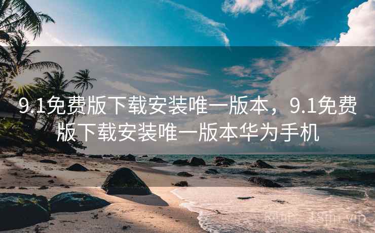 9.1免费版下载安装唯一版本,9.1免费版下载安装唯一版本华为手机 9.1免费版下载安装唯一版本,9.1免费版下载安装唯一版本华为手机