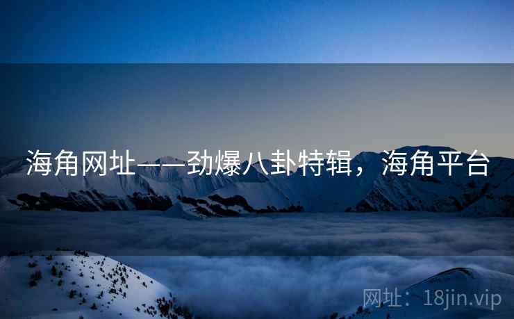 海角网址——劲爆八卦特辑,海角平台 海角网址——劲爆八卦特辑,海角平台