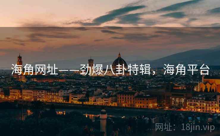 海角网址——劲爆八卦特辑,海角平台 海角网址——劲爆八卦特辑,海角平台