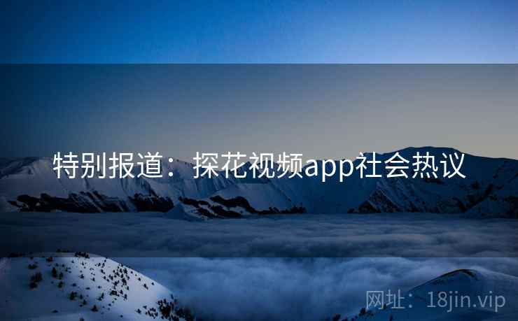 特别报道:探花视频app社会热议 特别报道:探花视频app社会热议