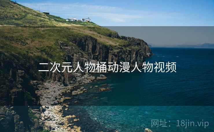 二次元人物桶动漫人物视频 二次元人物桶动漫人物视频