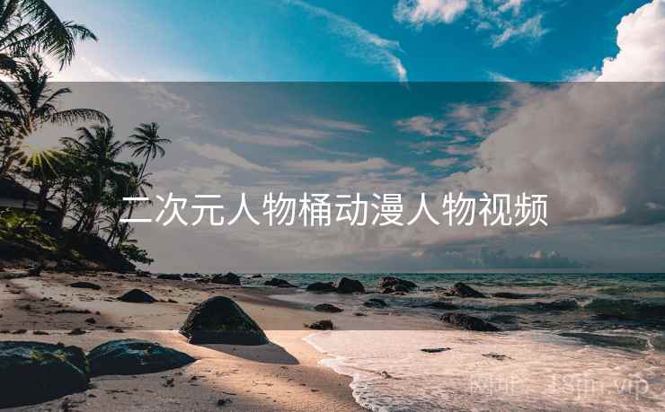 二次元人物桶动漫人物视频 二次元人物桶动漫人物视频