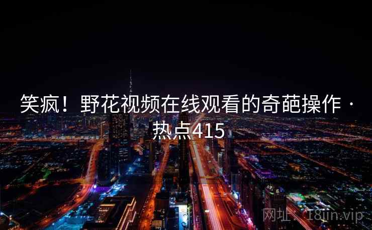 笑疯!野花视频在线观看的奇葩操作 · 热点415 笑疯!野花视频在线观看的奇葩操作 · 热点415