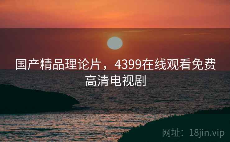 国产精品理论片,4399在线观看免费高清电视剧 国产精品理论片,4399在线观看免费高清电视剧