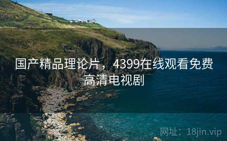 国产精品理论片,4399在线观看免费高清电视剧 国产精品理论片,4399在线观看免费高清电视剧