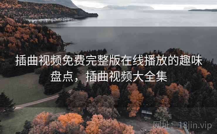 插曲视频免费完整版在线播放的趣味盘点,插曲视频大全集 插曲视频免费完整版在线播放的趣味盘点,插曲视频大全集