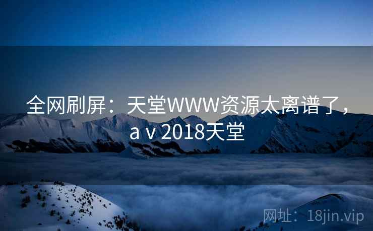全网刷屏:天堂WWW资源太离谱了,aⅴ2018天堂 全网刷屏:天堂WWW资源太离谱了,aⅴ2018天堂