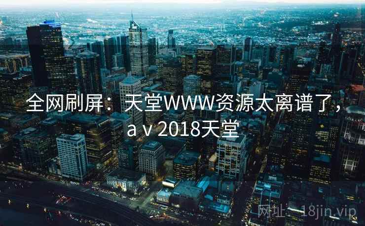 全网刷屏:天堂WWW资源太离谱了,aⅴ2018天堂 全网刷屏:天堂WWW资源太离谱了,aⅴ2018天堂