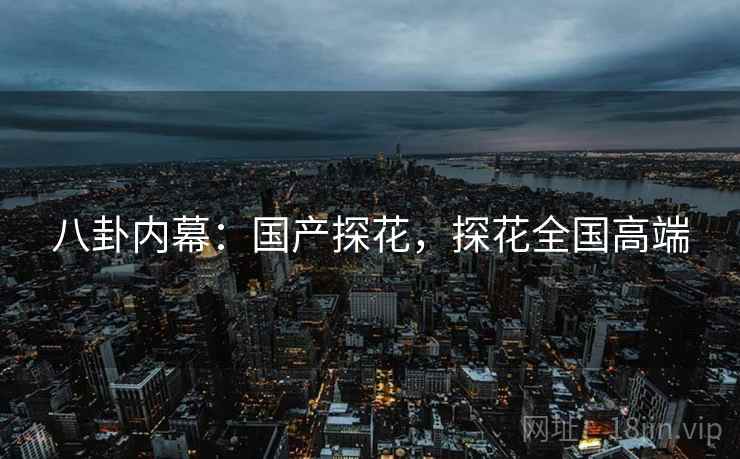 八卦内幕:国产探花,探花全国高端 八卦内幕:国产探花,探花全国高端