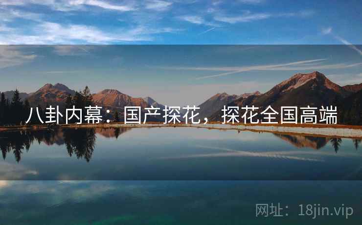 八卦内幕:国产探花,探花全国高端 八卦内幕:国产探花,探花全国高端