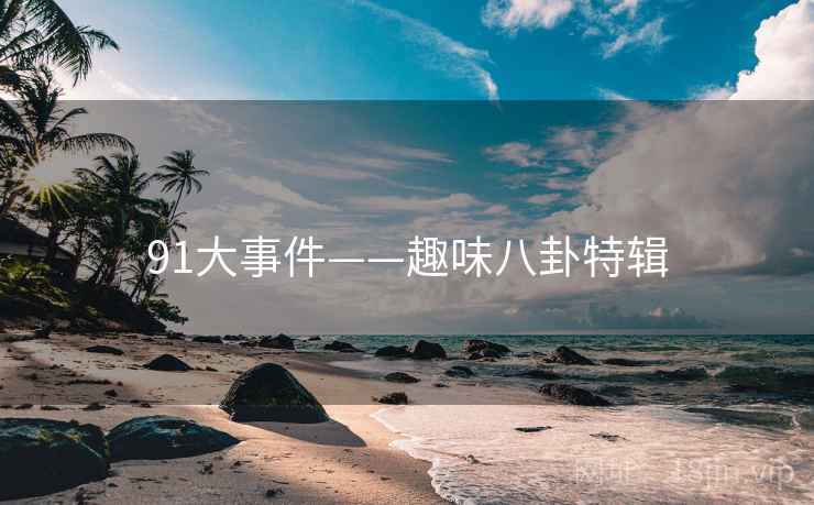 91大事件——趣味八卦特辑 91大事件——趣味八卦特辑