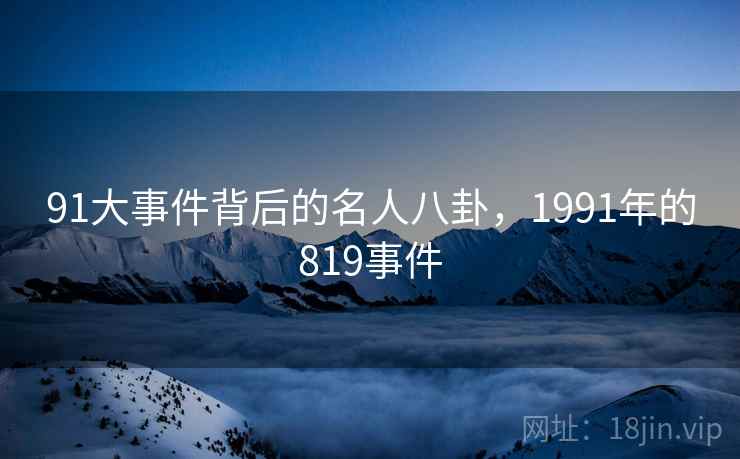 91大事件背后的名人八卦,1991年的819事件 91大事件背后的名人八卦,1991年的819事件