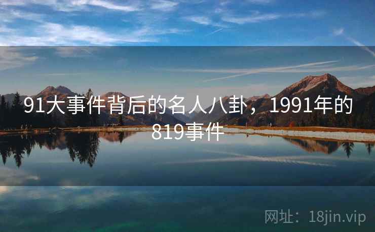 91大事件背后的名人八卦,1991年的819事件 91大事件背后的名人八卦,1991年的819事件