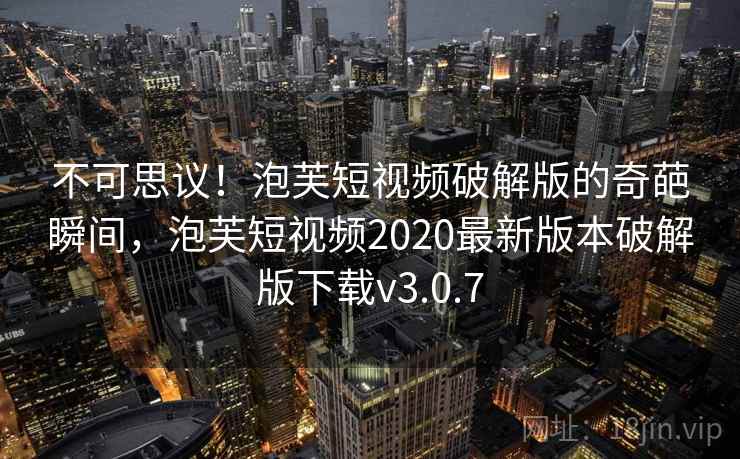 不可思议!泡芙短视频破解版的奇葩瞬间,泡芙短视频2020最新版本破解版下载v3.0.7 不可思议!泡芙短视频破解版的奇葩瞬间,泡芙短视频2020最新版本破解版下载v3.0.7