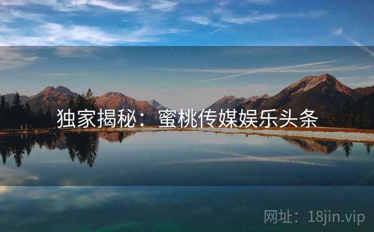独家揭秘:蜜桃传媒娱乐头条 独家揭秘:蜜桃传媒娱乐头条
