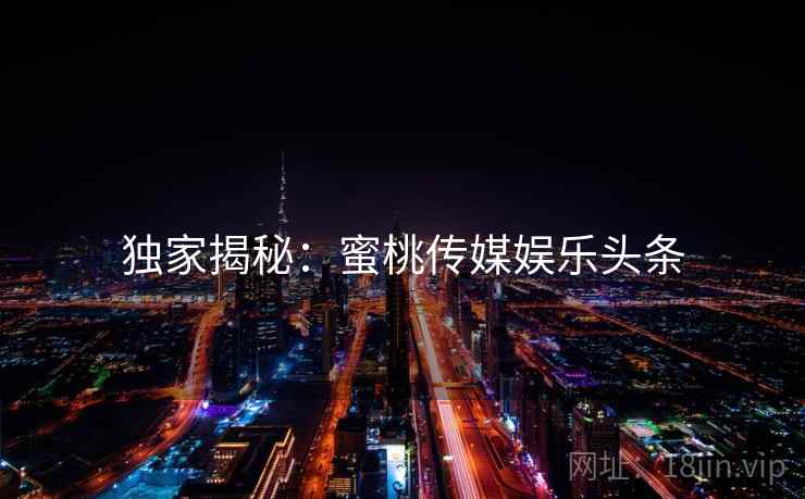 独家揭秘:蜜桃传媒娱乐头条 独家揭秘:蜜桃传媒娱乐头条
