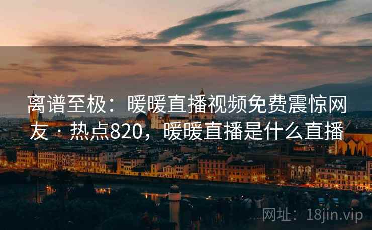 离谱至极:暖暖直播视频免费震惊网友 · 热点820,暖暖直播是什么直播 离谱至极:暖暖直播视频免费震惊网友 · 热点820,暖暖直播是什么直播