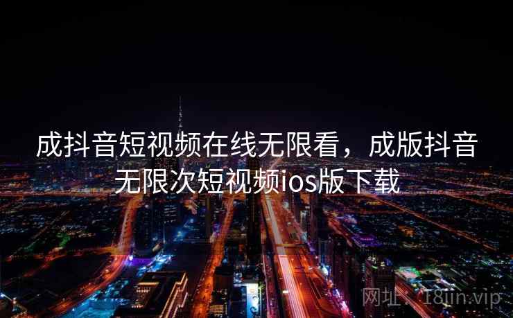 成抖音短视频在线无限看,成版抖音无限次短视频ios版下载 成抖音短视频在线无限看,成版抖音无限次短视频ios版下载