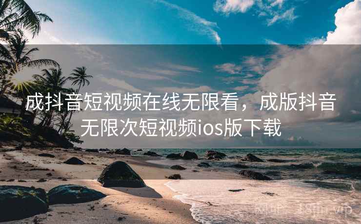 成抖音短视频在线无限看,成版抖音无限次短视频ios版下载 成抖音短视频在线无限看,成版抖音无限次短视频ios版下载
