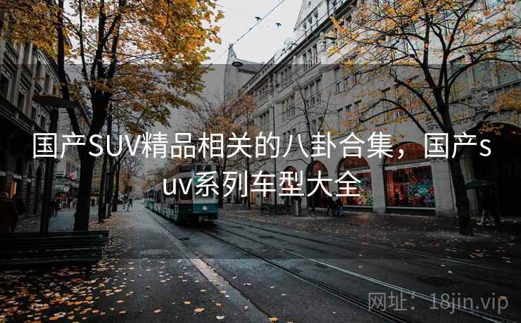 国产SUV精品相关的八卦合集,国产suv系列车型大全 国产SUV精品相关的八卦合集,国产suv系列车型大全
