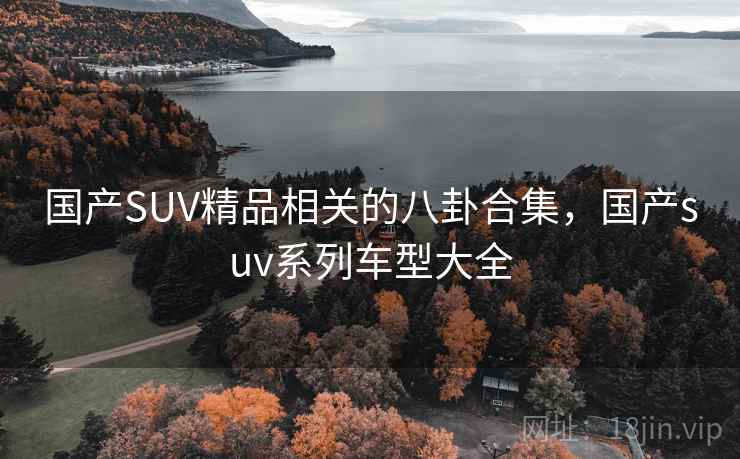 国产SUV精品相关的八卦合集,国产suv系列车型大全 国产SUV精品相关的八卦合集,国产suv系列车型大全