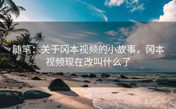 随笔:关于冈本视频的小故事,冈本视频现在改叫什么了 随笔:关于冈本视频的小故事,冈本视频现在改叫什么了