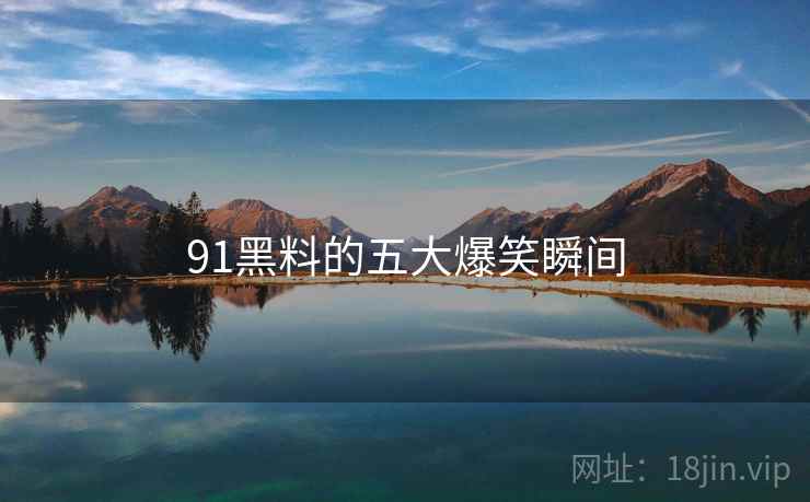 91黑料的五大爆笑瞬间 91黑料的五大爆笑瞬间