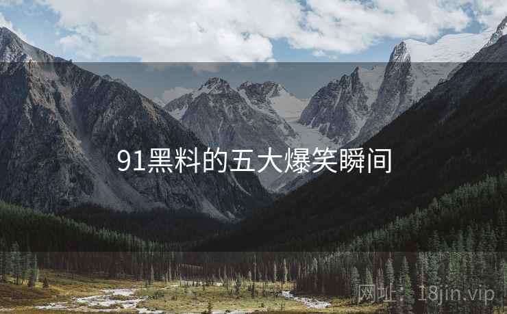 91黑料的五大爆笑瞬间 91黑料的五大爆笑瞬间