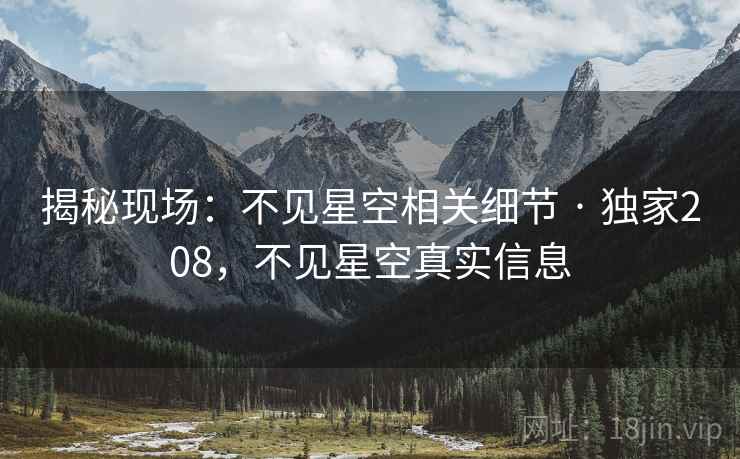 揭秘现场:不见星空相关细节 · 独家208,不见星空真实信息 揭秘现场:不见星空相关细节 · 独家208,不见星空真实信息