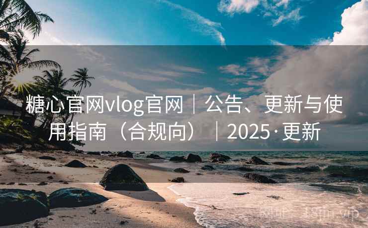 糖心官网vlog官网|公告、更新与使用指南(合规向)|2025·更新 糖心官网vlog官网|公告、更新与使用指南(合规向)|2025·更新