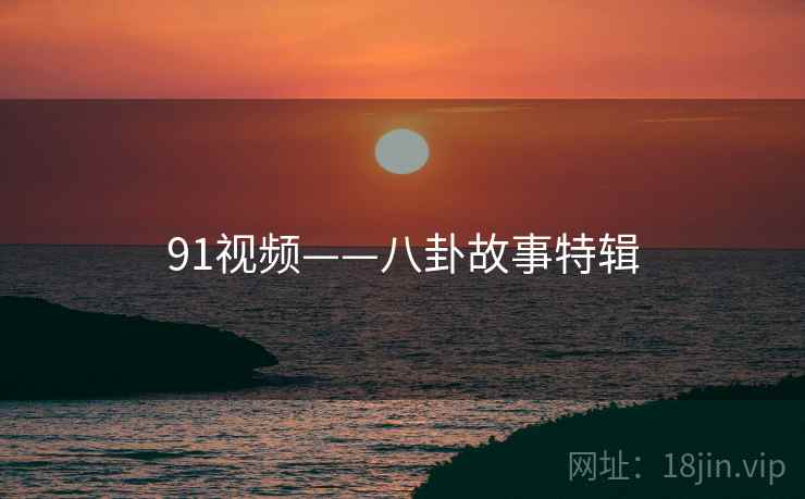 91视频——八卦故事特辑 91视频——八卦故事特辑