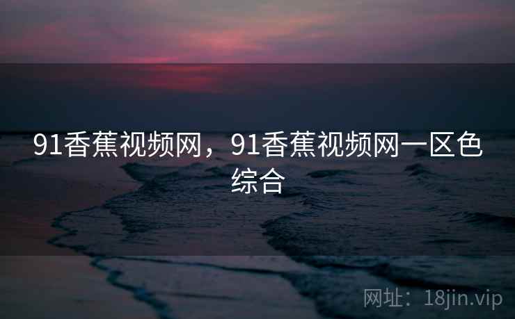 91香蕉视频网,91香蕉视频网一区色综合 91香蕉视频网,91香蕉视频网一区色综合
