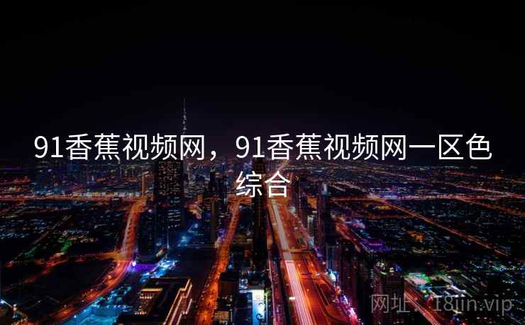 91香蕉视频网,91香蕉视频网一区色综合 91香蕉视频网,91香蕉视频网一区色综合