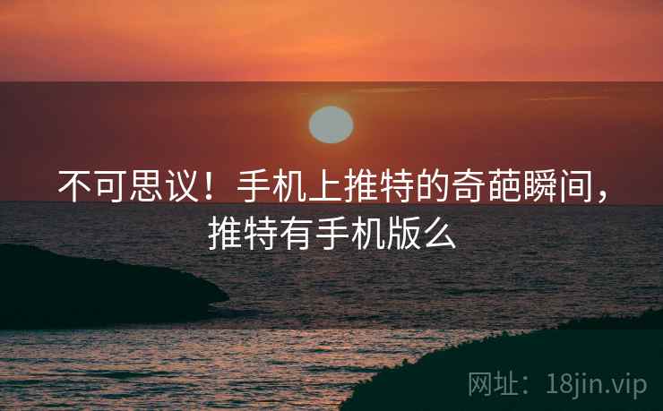 不可思议!手机上推特的奇葩瞬间,推特有手机版么 不可思议!手机上推特的奇葩瞬间,推特有手机版么