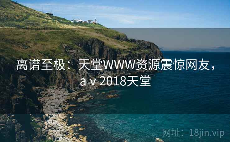 离谱至极:天堂WWW资源震惊网友,aⅴ2018天堂 离谱至极:天堂WWW资源震惊网友,aⅴ2018天堂