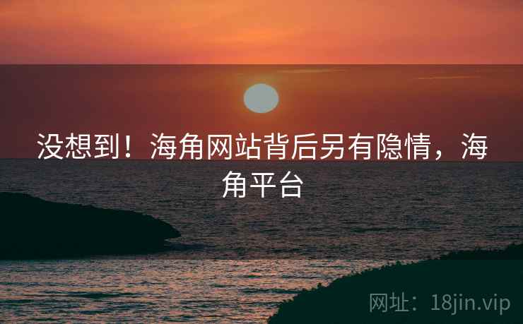 没想到！海角网站背后另有隐情，海角平台