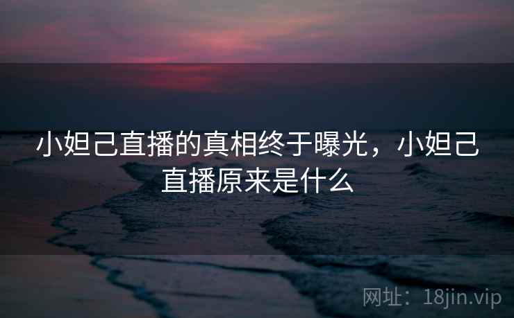 小妲己直播的真相终于曝光,小妲己直播原来是什么 小妲己直播的真相终于曝光,小妲己直播原来是什么