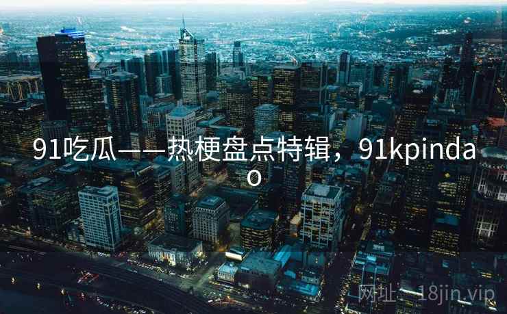 91吃瓜——热梗盘点特辑,91kpindao 91吃瓜——热梗盘点特辑,91kpindao